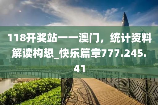 118开奖站一一澳门，统计资料解读构想_快乐篇章777.245.41