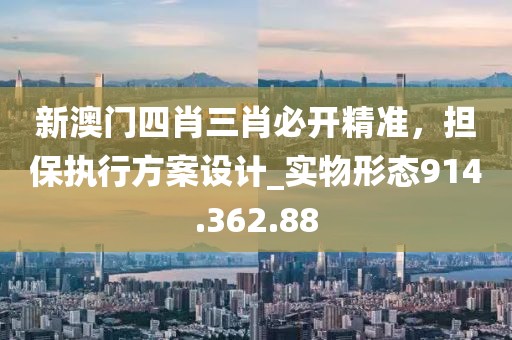 新澳门四肖三肖必开精准，担保执行方案设计_实物形态914.362.88
