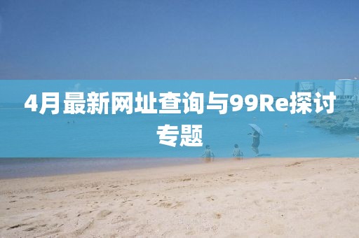4月最新网址查询与99Re探讨专题
