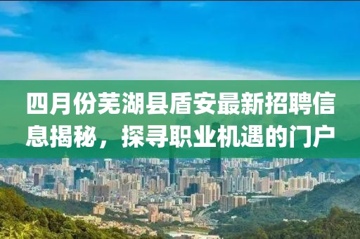 四月份芜湖县盾安最新招聘信息揭秘，探寻职业机遇的门户