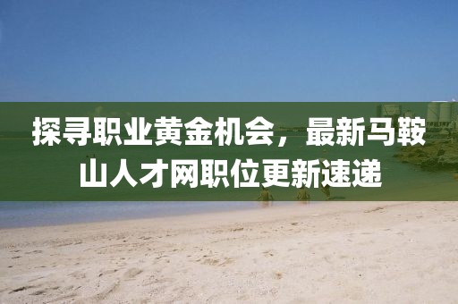 探寻职业黄金机会，最新马鞍山人才网职位更新速递