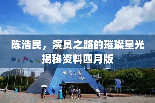 陈浩民，演员之路的璀璨星光揭秘资料四月版