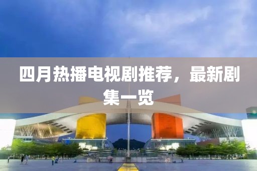 四月热播电视剧推荐，最新剧集一览