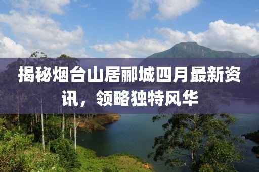 揭秘烟台山居郦城四月最新资讯，领略独特风华