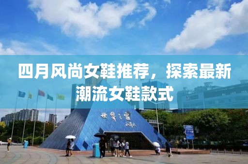 四月风尚女鞋推荐，探索最新潮流女鞋款式
