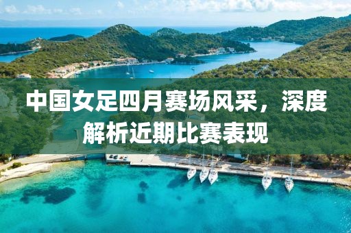 中国女足四月赛场风采，深度解析近期比赛表现