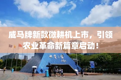 威马牌新款微耕机上市，引领农业革命新篇章启动！