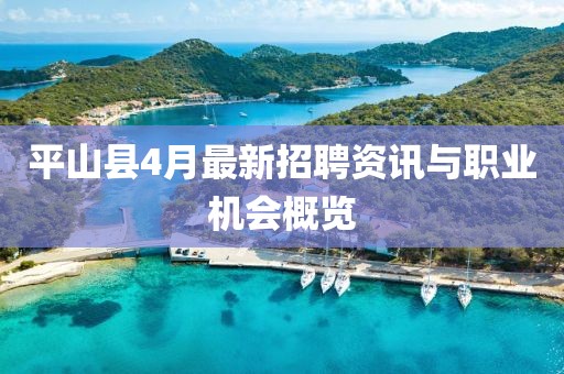 平山县4月最新招聘资讯与职业机会概览