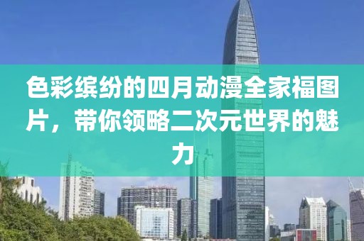 色彩缤纷的四月动漫全家福图片，带你领略二次元世界的魅力