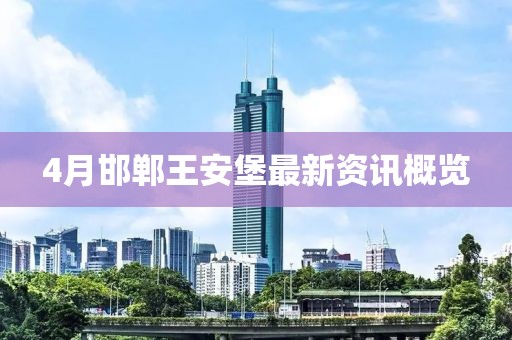 4月邯郸王安堡最新资讯概览
