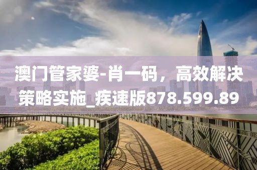 澳门管家婆-肖一码，高效解决策略实施_疾速版878.599.89