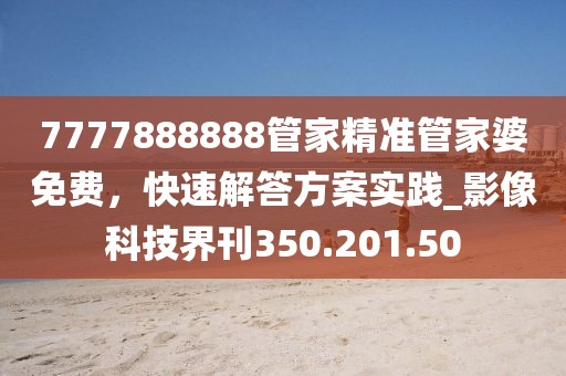 7777888888管家精准管家婆免费，快速解答方案实践_影像科技界刊350.201.50