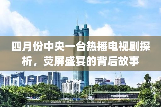 四月份中央一台热播电视剧探析，荧屏盛宴的背后故事