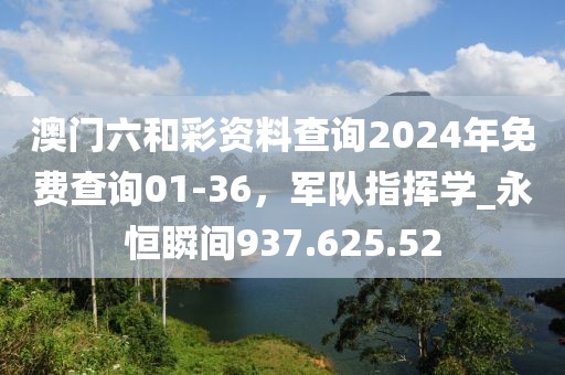 澳门六和彩资料查询2024年免费查询01-36，军队指挥学_永恒瞬间937.625.52