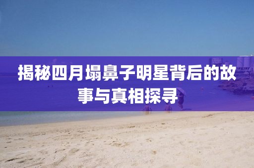 揭秘四月塌鼻子明星背后的故事与真相探寻