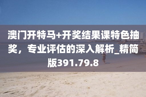 澳门开特马+开奖结果课特色抽奖，专业评估的深入解析_精简版391.79.8
