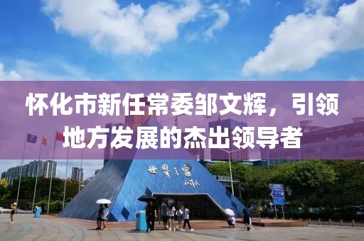 怀化市新任常委邹文辉，引领地方发展的杰出领导者