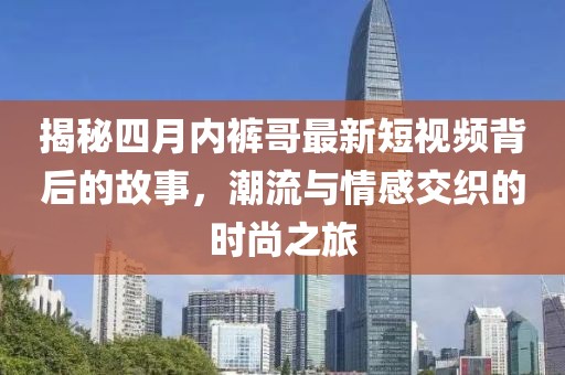 揭秘四月内裤哥最新短视频背后的故事，潮流与情感交织的时尚之旅