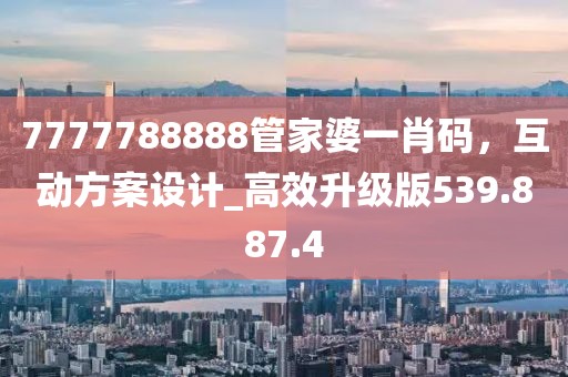 7777788888管家婆一肖码，互动方案设计_高效升级版539.887.4
