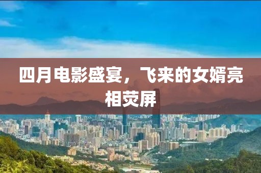 四月电影盛宴，飞来的女婿亮相荧屏