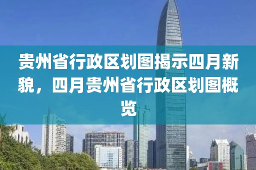 贵州省行政区划图揭示四月新貌，四月贵州省行政区划图概览