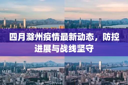 四月滁州疫情最新动态，防控进展与战线坚守