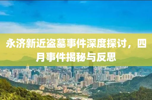 永济新近盗墓事件深度探讨，四月事件揭秘与反思