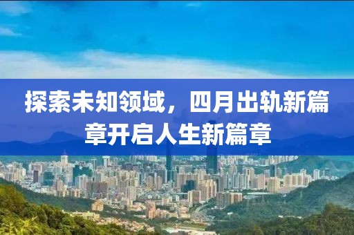 探索未知领域，四月出轨新篇章开启人生新篇章