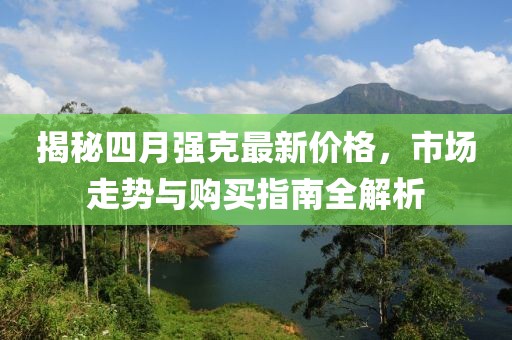揭秘四月强克最新价格，市场走势与购买指南全解析
