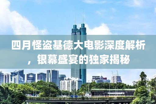 四月怪盗基德大电影深度解析，银幕盛宴的独家揭秘