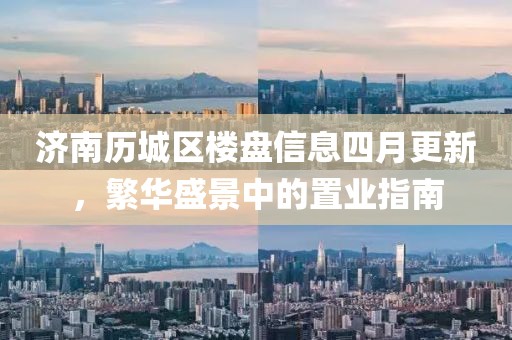 济南历城区楼盘信息四月更新，繁华盛景中的置业指南