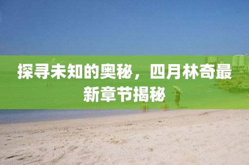探寻未知的奥秘，四月林奇最新章节揭秘