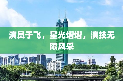演员于飞，星光熠熠，演技无限风采