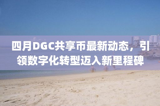 四月DGC共享币最新动态，引领数字化转型迈入新里程碑