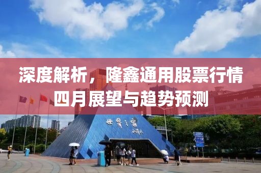 深度解析，隆鑫通用股票行情四月展望与趋势预测