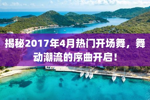 揭秘2017年4月热门开场舞，舞动潮流的序曲开启！