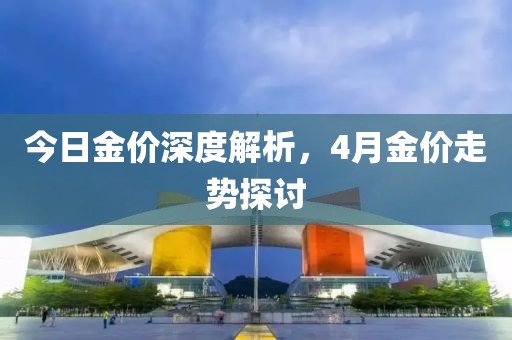 今日金价深度解析，4月金价走势探讨