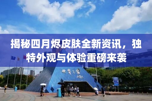 揭秘四月烬皮肤全新资讯，独特外观与体验重磅来袭