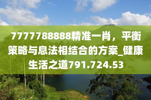 7777788888精准一肖，平衡策略与息法相结合的方案_健康生活之道791.724.53