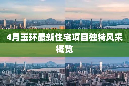 4月玉环最新住宅项目独特风采概览
