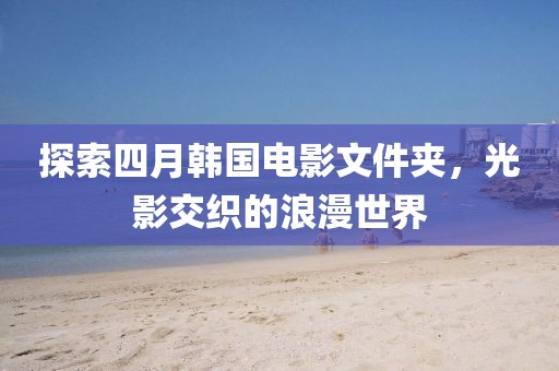 探索四月韩国电影文件夹，光影交织的浪漫世界
