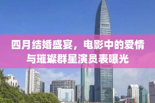 四月结婚盛宴，电影中的爱情与璀璨群星演员表曝光