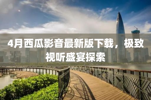 4月西瓜影音最新版下载，极致视听盛宴探索