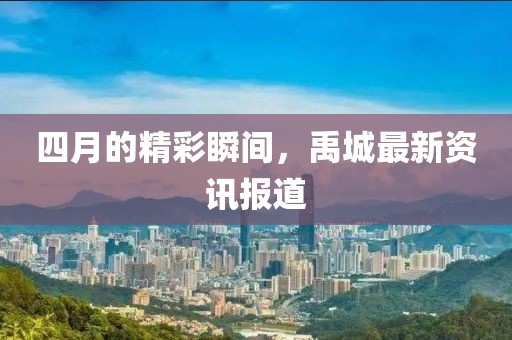四月的精彩瞬间，禹城最新资讯报道