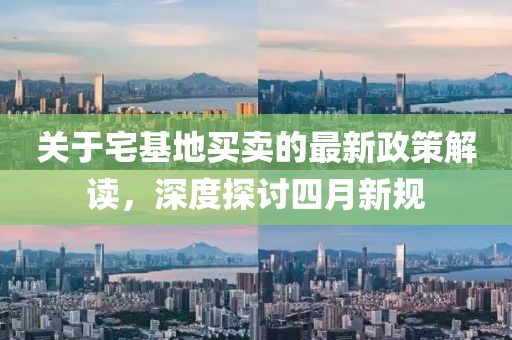 关于宅基地买卖的最新政策解读，深度探讨四月新规