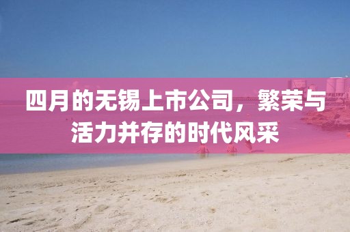 四月的无锡上市公司，繁荣与活力并存的时代风采