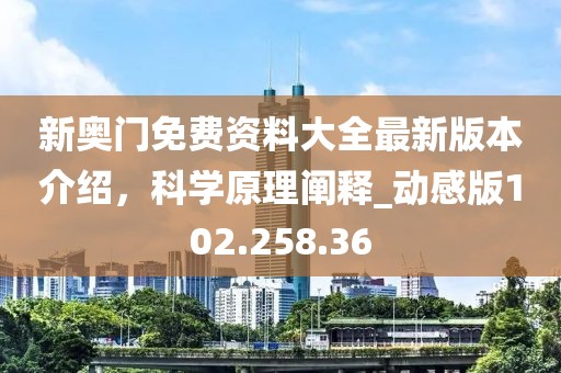 新奥门免费资料大全最新版本介绍，科学原理阐释_动感版102.258.36