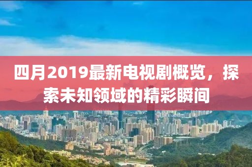 四月2019最新电视剧概览，探索未知领域的精彩瞬间