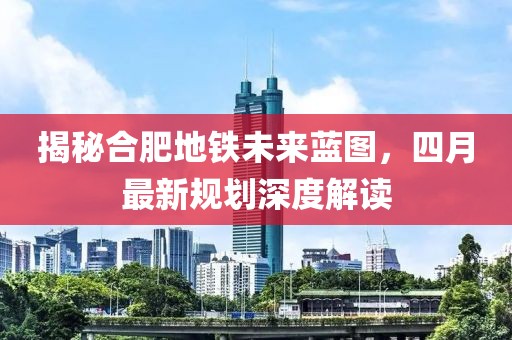 揭秘合肥地铁未来蓝图，四月最新规划深度解读