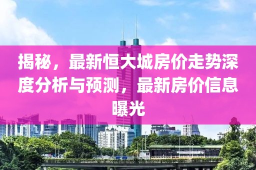揭秘，最新恒大城房价走势深度分析与预测，最新房价信息曝光